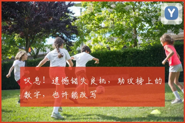 叹息!遗憾错失良机,助攻榜上的数字,也许能改写