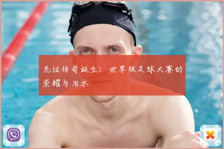 见证传奇诞生:世界级足球大赛的荣耀与泪水