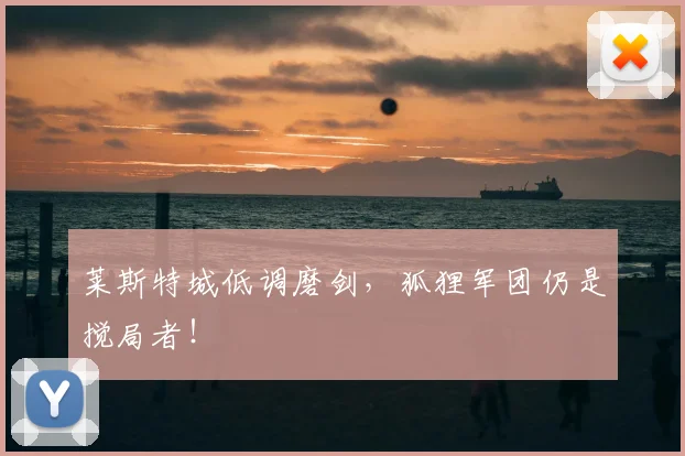 莱斯特城低调磨剑，狐狸军团仍是搅局者！