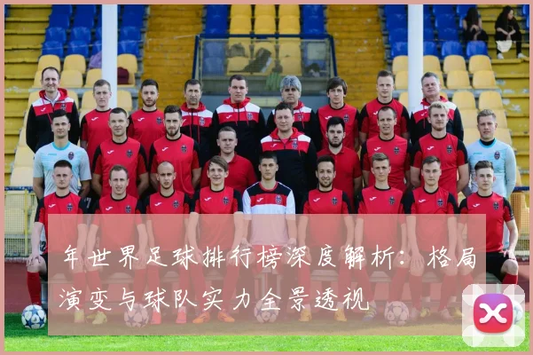 年世界足球排行榜深度解析:格局演变与球队实力全景透视