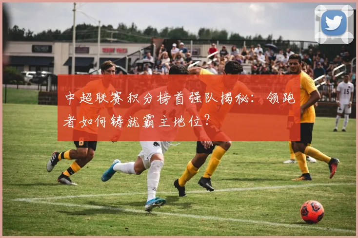中超联赛积分榜首强队揭秘:领跑者如何铸就霸主地位?