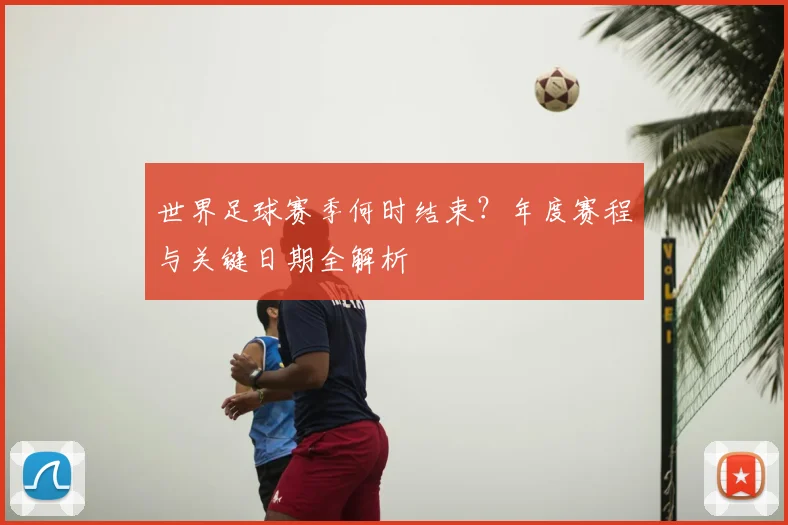 世界足球赛季何时结束？年度赛程与关键日期全解析