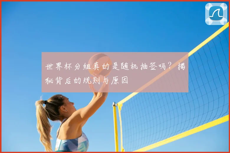 世界杯分组真的是随机抽签吗?揭秘背后的规则与原因