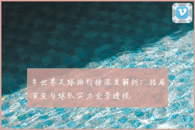 年世界足球排行榜深度解析:格局演变与球队实力全景透视