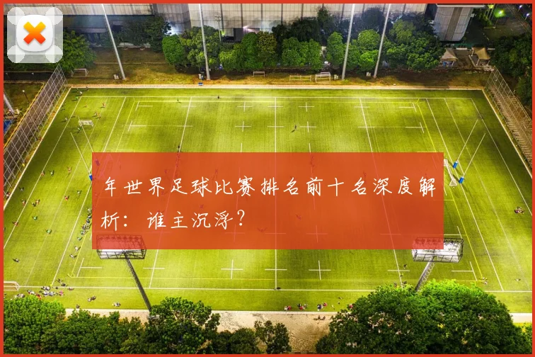 年世界足球比赛排名前十名深度解析:谁主沉浮?