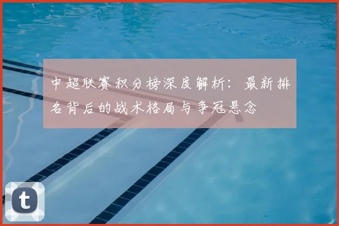 中超联赛积分榜深度解析：最新排名背后的战术格局与争冠悬念