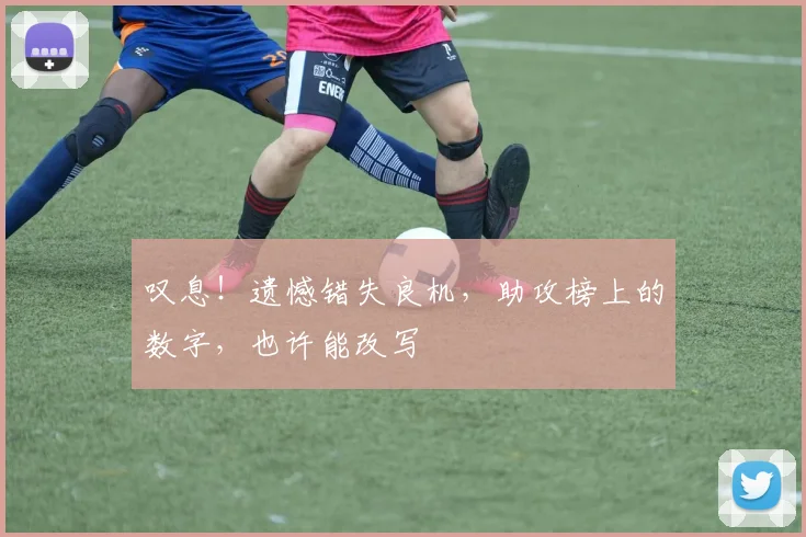 叹息!遗憾错失良机,助攻榜上的数字,也许能改写
