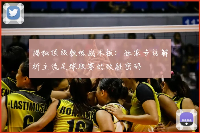 揭秘顶级教练战术板:独家专访解析主流足球联赛的致胜密码