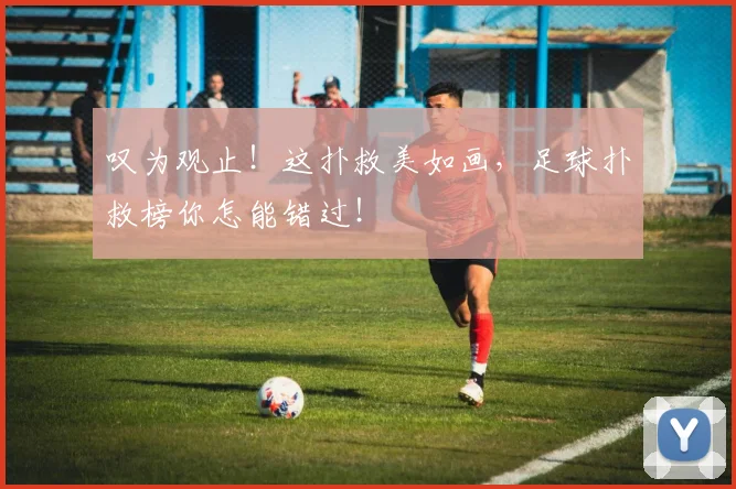 叹为观止！这扑救美如画，足球扑救榜你怎能错过！