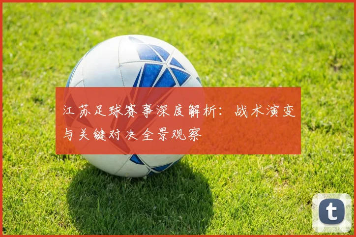 江苏足球赛事深度解析:战术演变与关键对决全景观察