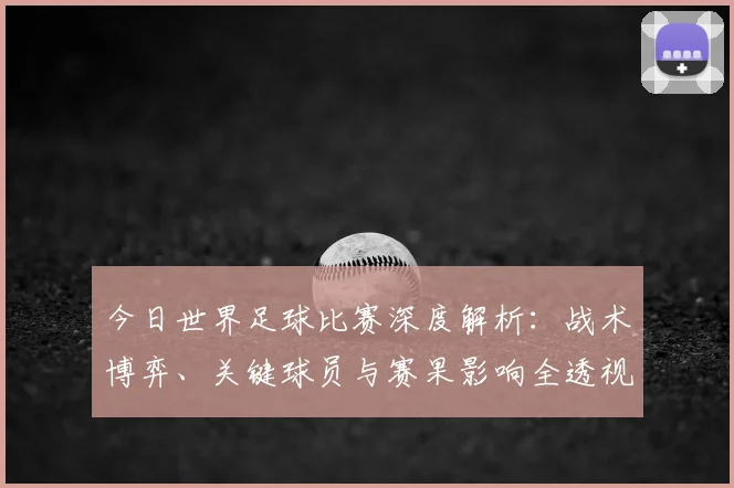 今日世界足球比赛深度解析:战术博弈、关键球员与赛果影响全透视