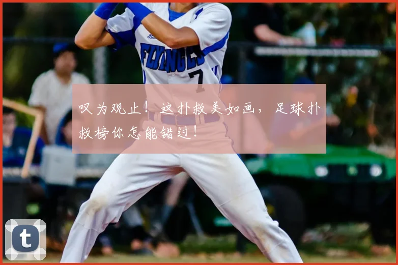 叹为观止!这扑救美如画,足球扑救榜你怎能错过!
