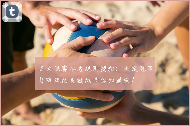 五大联赛排名规则揭秘:决定冠军与降级的关键细节你知道吗?