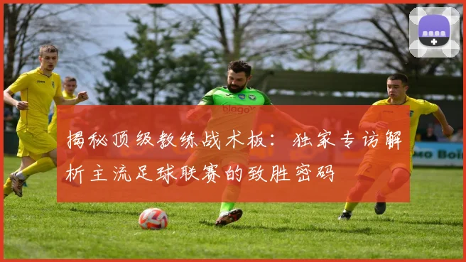 揭秘顶级教练战术板:独家专访解析主流足球联赛的致胜密码